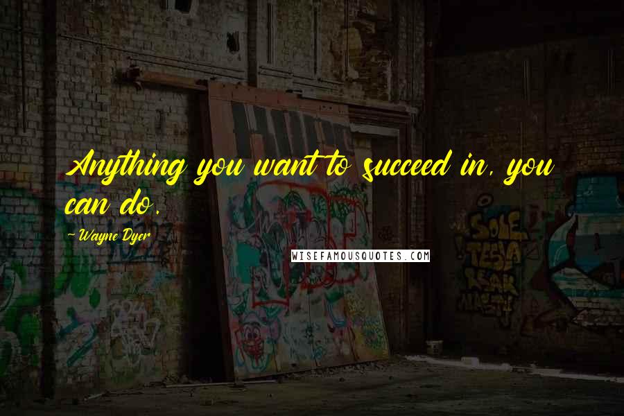 Wayne Dyer Quotes: Anything you want to succeed in, you can do.