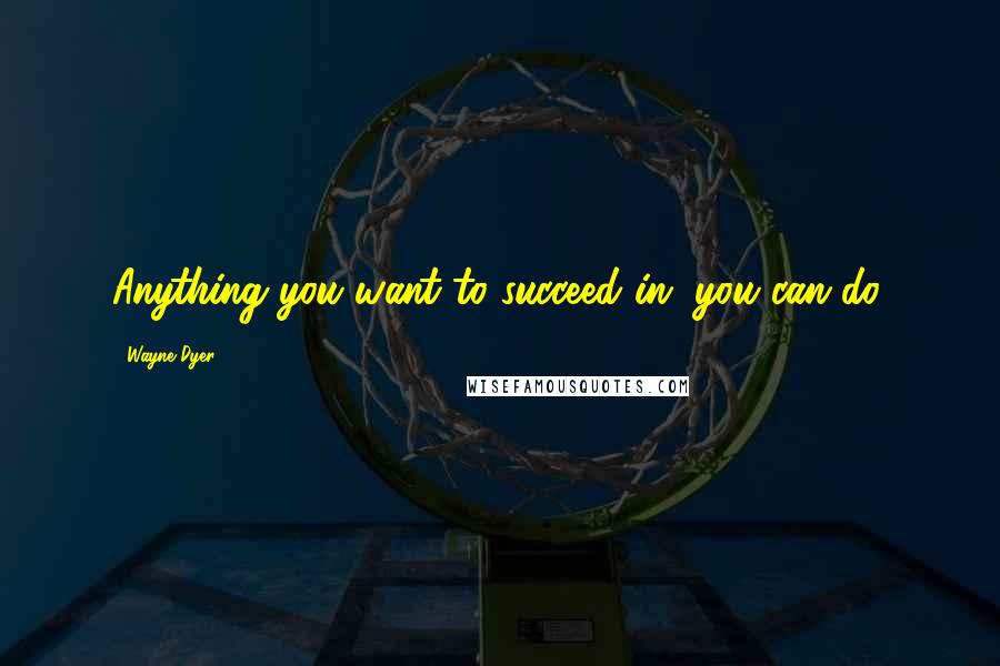 Wayne Dyer Quotes: Anything you want to succeed in, you can do.