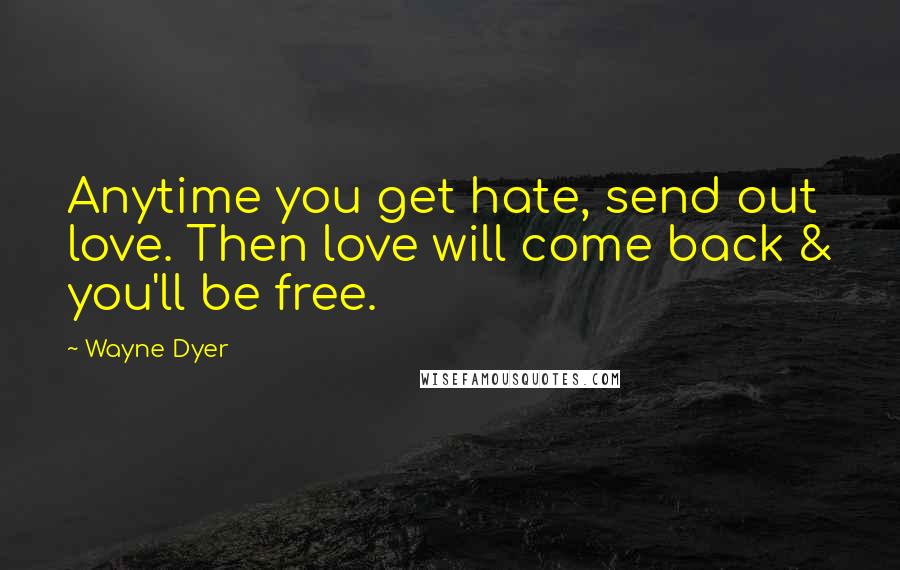 Wayne Dyer Quotes: Anytime you get hate, send out love. Then love will come back & you'll be free.