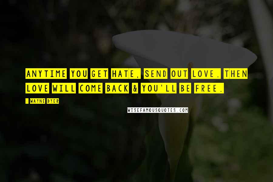 Wayne Dyer Quotes: Anytime you get hate, send out love. Then love will come back & you'll be free.