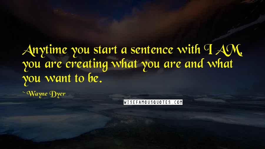 Wayne Dyer Quotes: Anytime you start a sentence with I AM, you are creating what you are and what you want to be.