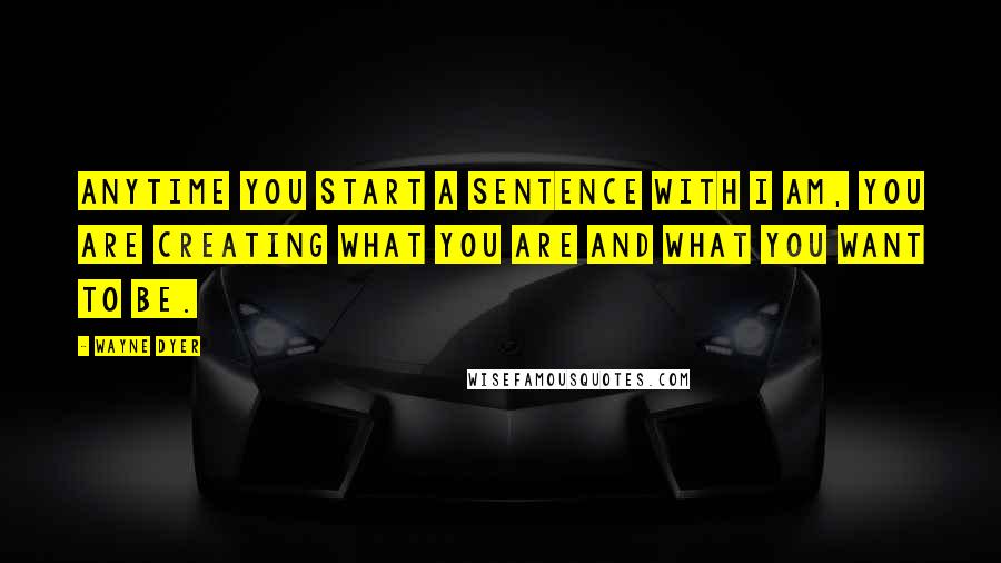 Wayne Dyer Quotes: Anytime you start a sentence with I AM, you are creating what you are and what you want to be.