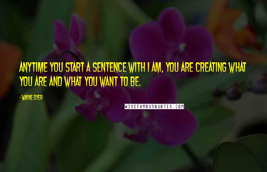 Wayne Dyer Quotes: Anytime you start a sentence with I AM, you are creating what you are and what you want to be.