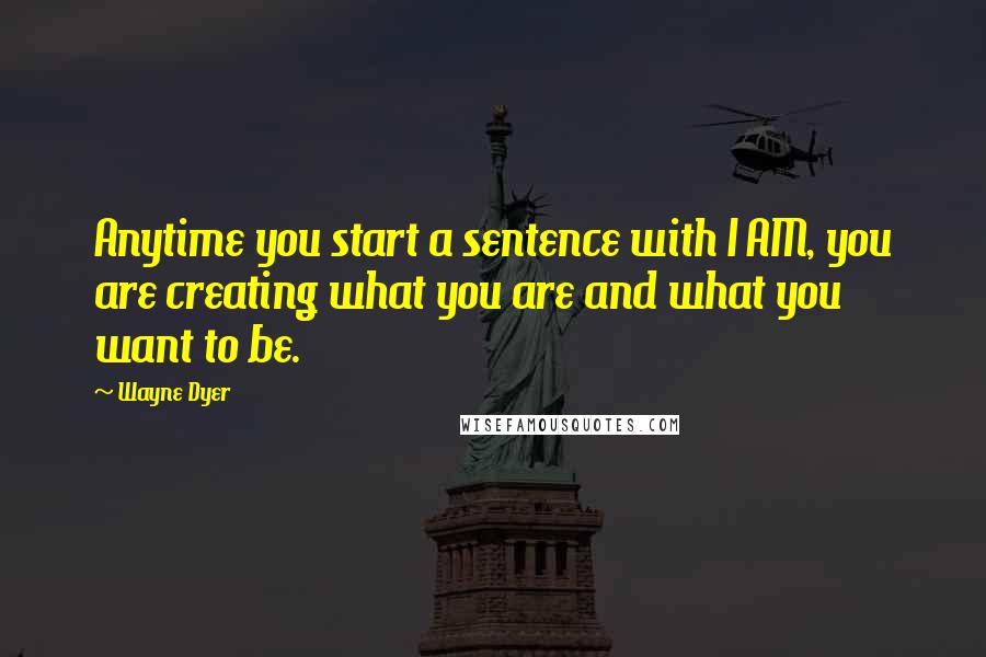 Wayne Dyer Quotes: Anytime you start a sentence with I AM, you are creating what you are and what you want to be.