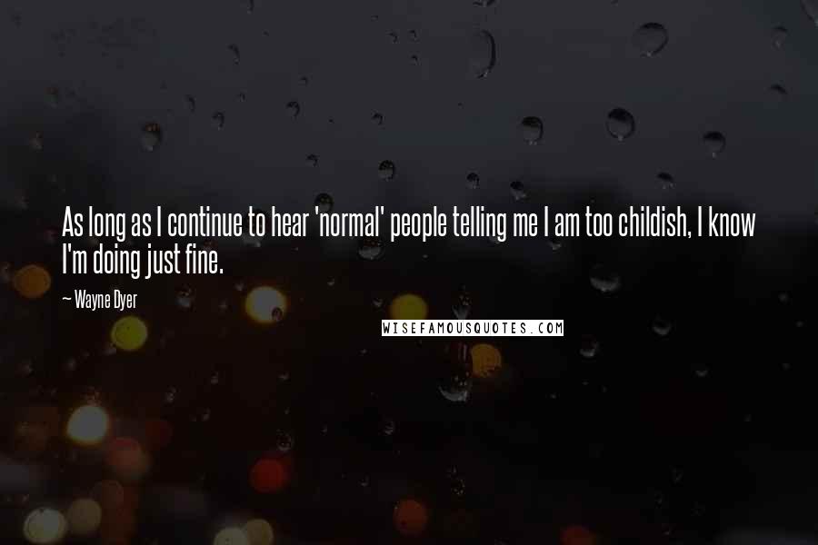 Wayne Dyer Quotes: As long as I continue to hear 'normal' people telling me I am too childish, I know I'm doing just fine.