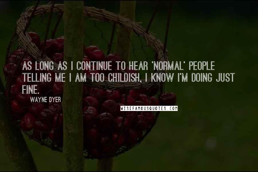 Wayne Dyer Quotes: As long as I continue to hear 'normal' people telling me I am too childish, I know I'm doing just fine.