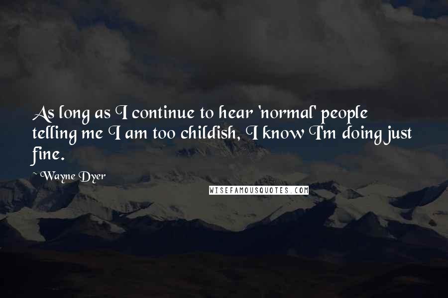 Wayne Dyer Quotes: As long as I continue to hear 'normal' people telling me I am too childish, I know I'm doing just fine.