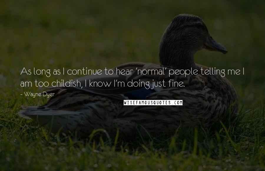 Wayne Dyer Quotes: As long as I continue to hear 'normal' people telling me I am too childish, I know I'm doing just fine.