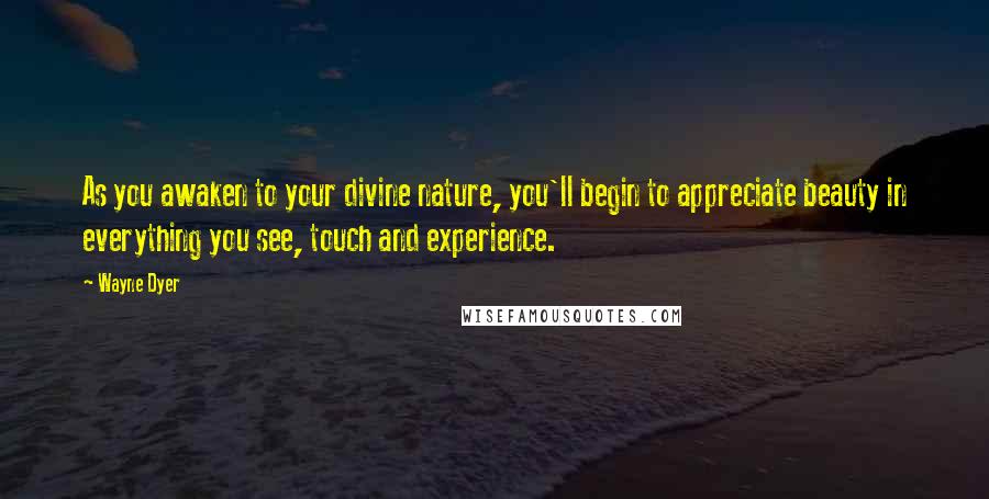 Wayne Dyer Quotes: As you awaken to your divine nature, you'll begin to appreciate beauty in everything you see, touch and experience.