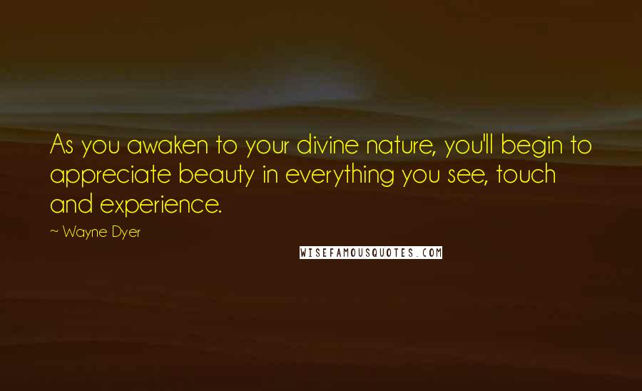 Wayne Dyer Quotes: As you awaken to your divine nature, you'll begin to appreciate beauty in everything you see, touch and experience.