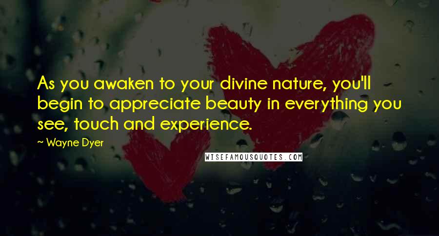 Wayne Dyer Quotes: As you awaken to your divine nature, you'll begin to appreciate beauty in everything you see, touch and experience.