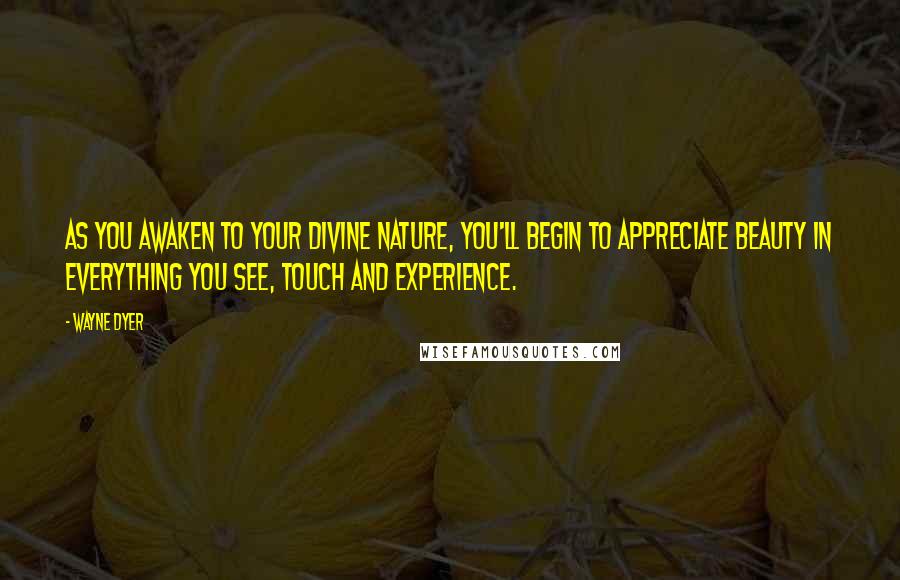 Wayne Dyer Quotes: As you awaken to your divine nature, you'll begin to appreciate beauty in everything you see, touch and experience.