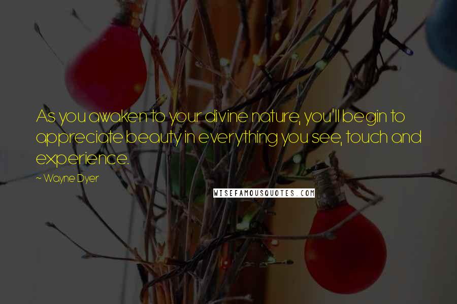 Wayne Dyer Quotes: As you awaken to your divine nature, you'll begin to appreciate beauty in everything you see, touch and experience.