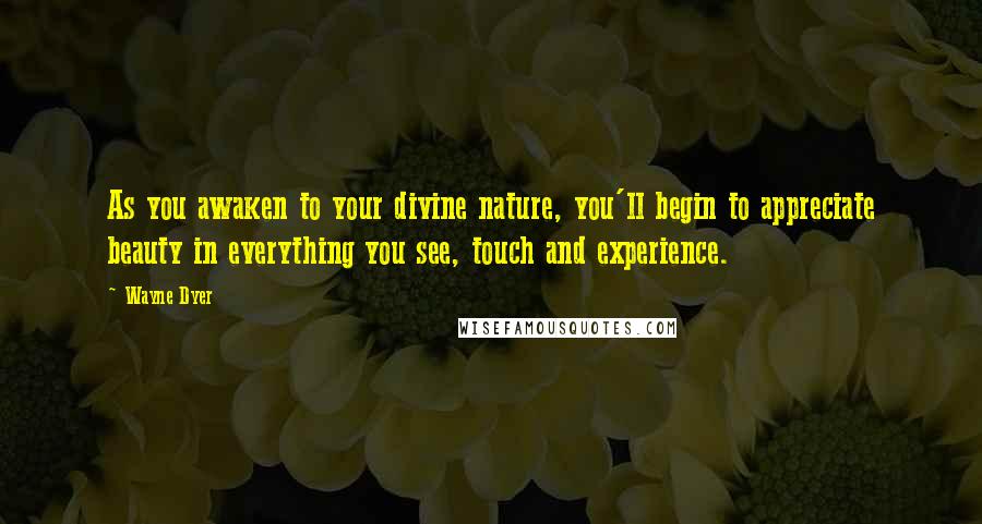 Wayne Dyer Quotes: As you awaken to your divine nature, you'll begin to appreciate beauty in everything you see, touch and experience.