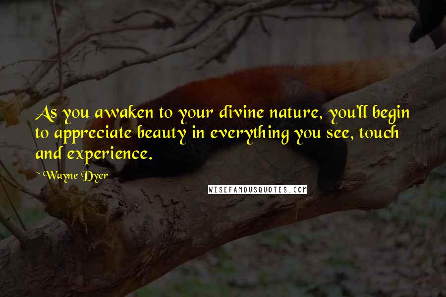 Wayne Dyer Quotes: As you awaken to your divine nature, you'll begin to appreciate beauty in everything you see, touch and experience.
