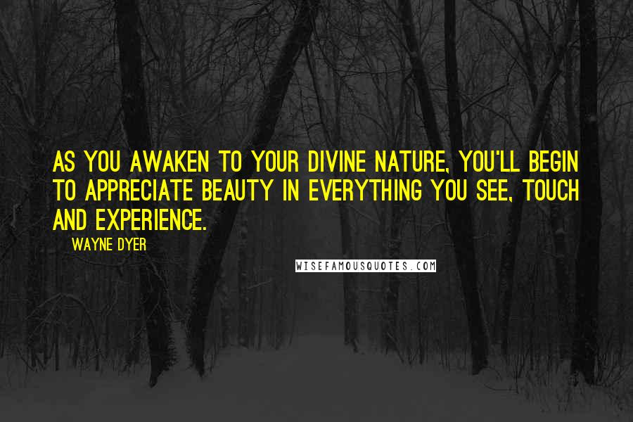 Wayne Dyer Quotes: As you awaken to your divine nature, you'll begin to appreciate beauty in everything you see, touch and experience.