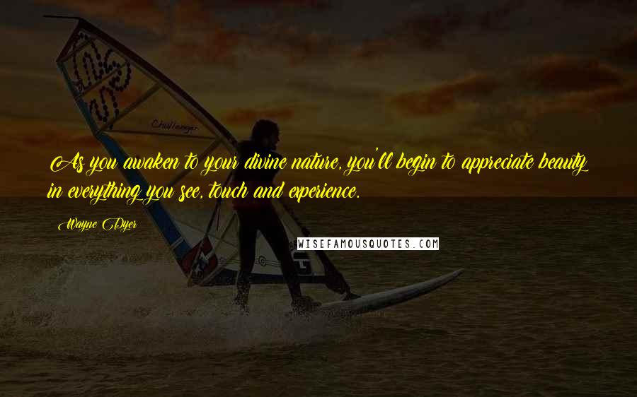 Wayne Dyer Quotes: As you awaken to your divine nature, you'll begin to appreciate beauty in everything you see, touch and experience.