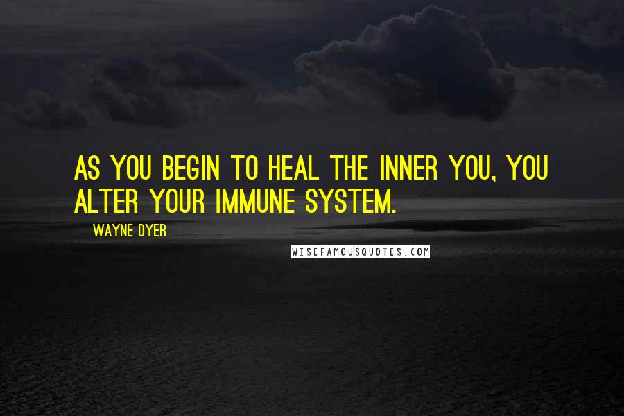 Wayne Dyer Quotes: As you begin to heal the inner you, you alter your immune system.