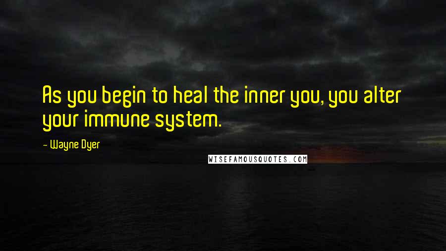 Wayne Dyer Quotes: As you begin to heal the inner you, you alter your immune system.