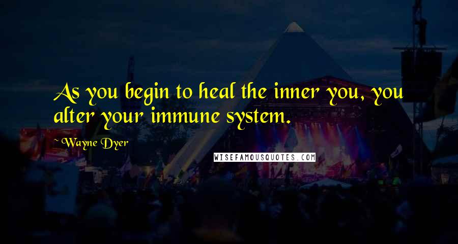 Wayne Dyer Quotes: As you begin to heal the inner you, you alter your immune system.