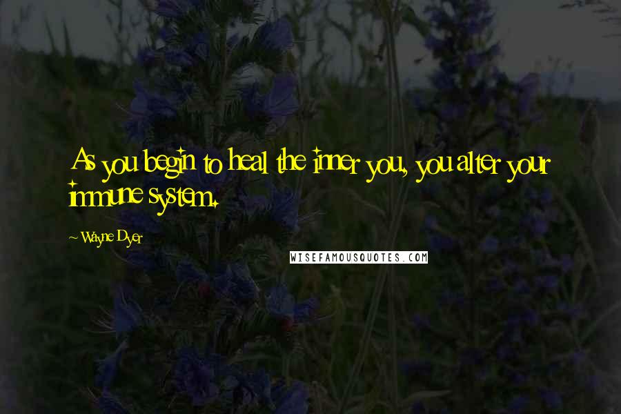 Wayne Dyer Quotes: As you begin to heal the inner you, you alter your immune system.