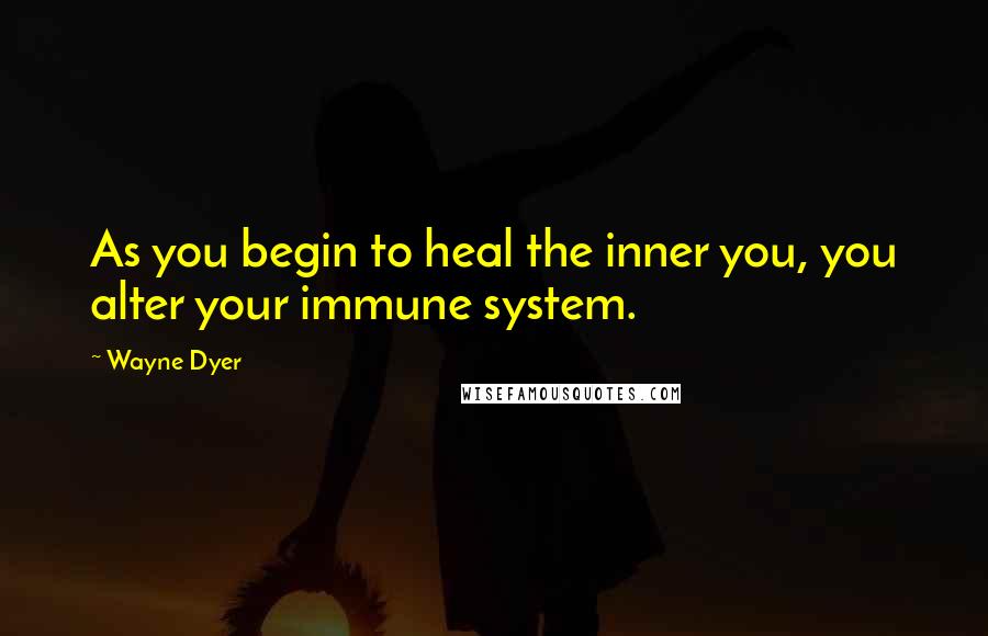 Wayne Dyer Quotes: As you begin to heal the inner you, you alter your immune system.