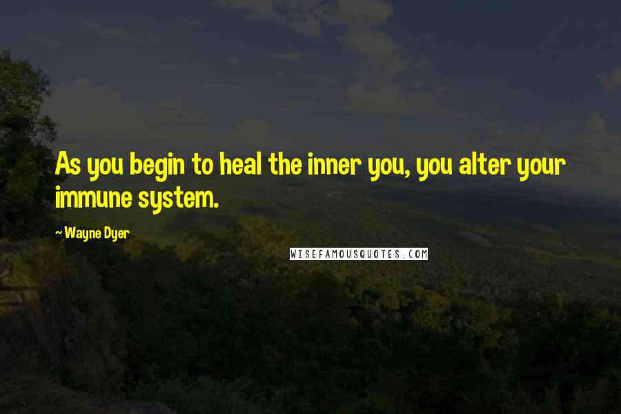 Wayne Dyer Quotes: As you begin to heal the inner you, you alter your immune system.