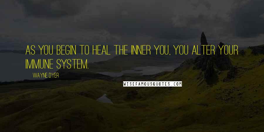 Wayne Dyer Quotes: As you begin to heal the inner you, you alter your immune system.