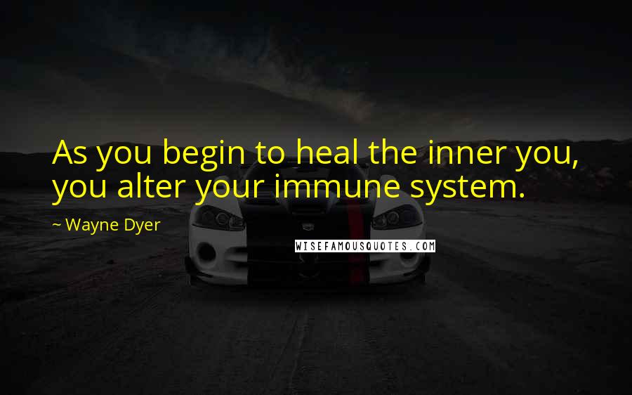 Wayne Dyer Quotes: As you begin to heal the inner you, you alter your immune system.