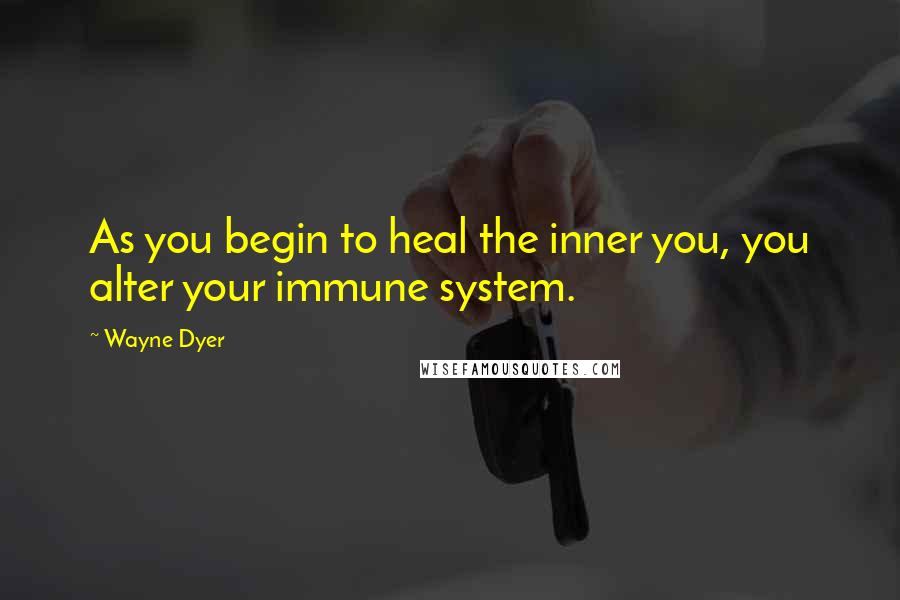 Wayne Dyer Quotes: As you begin to heal the inner you, you alter your immune system.