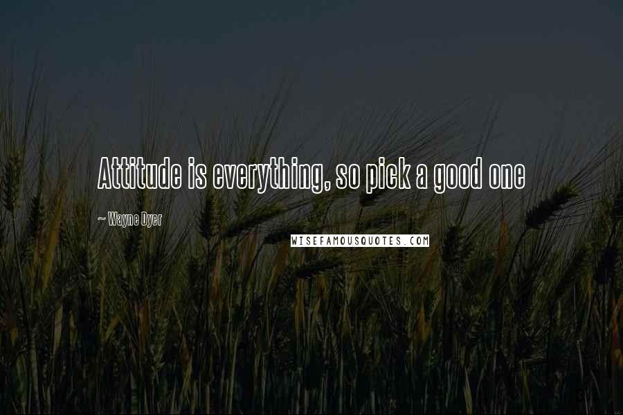 Wayne Dyer Quotes: Attitude is everything, so pick a good one