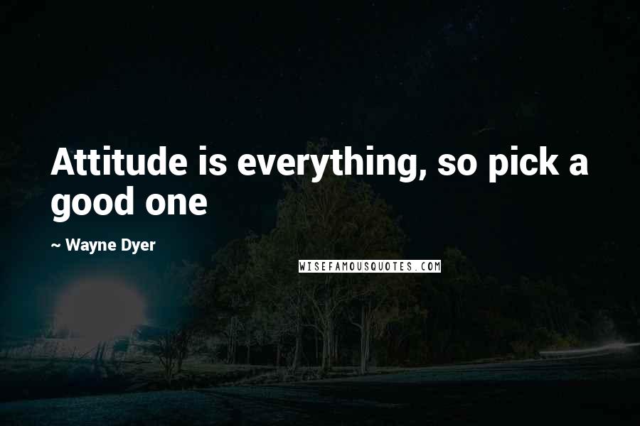 Wayne Dyer Quotes: Attitude is everything, so pick a good one