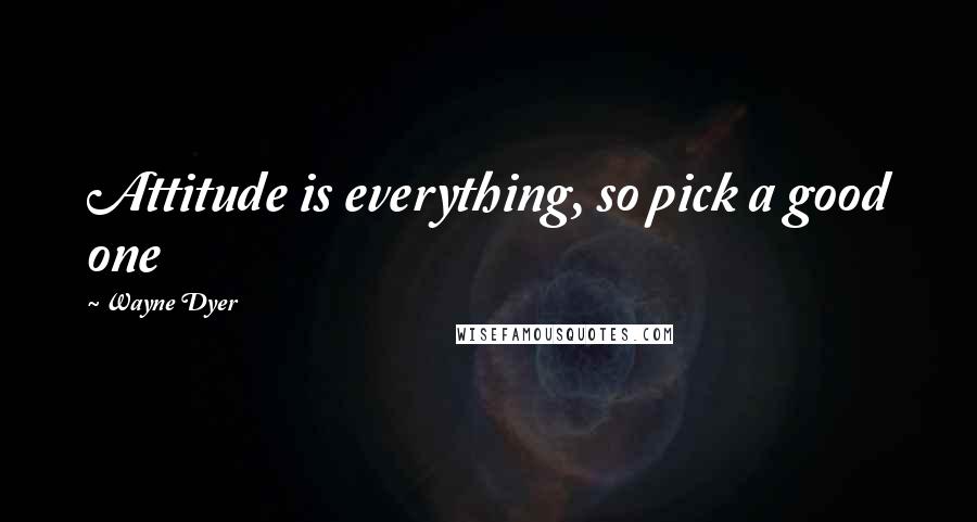 Wayne Dyer Quotes: Attitude is everything, so pick a good one