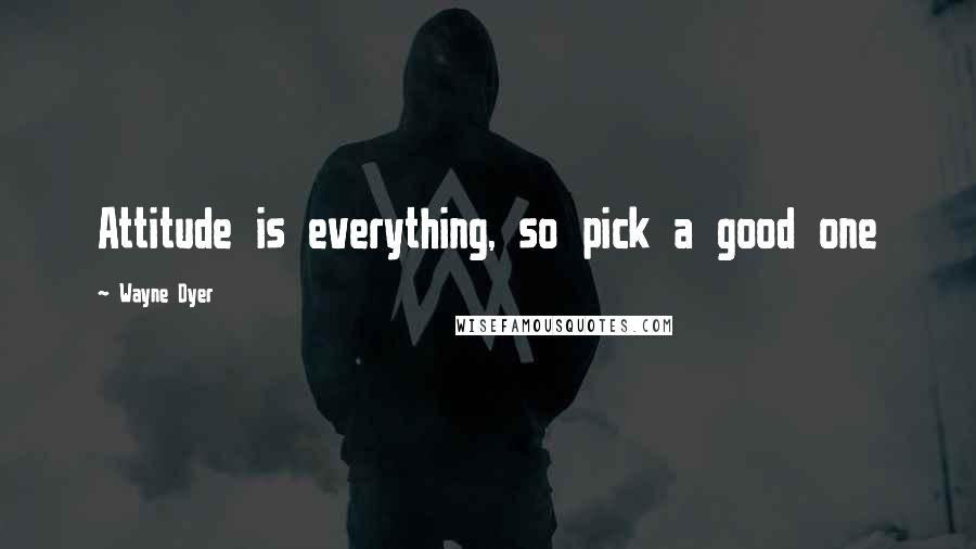 Wayne Dyer Quotes: Attitude is everything, so pick a good one