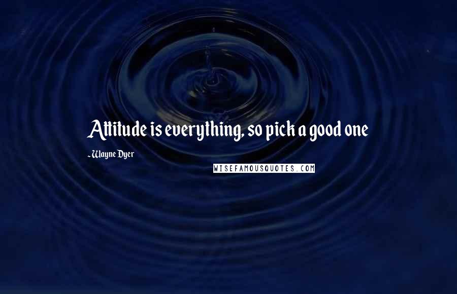 Wayne Dyer Quotes: Attitude is everything, so pick a good one