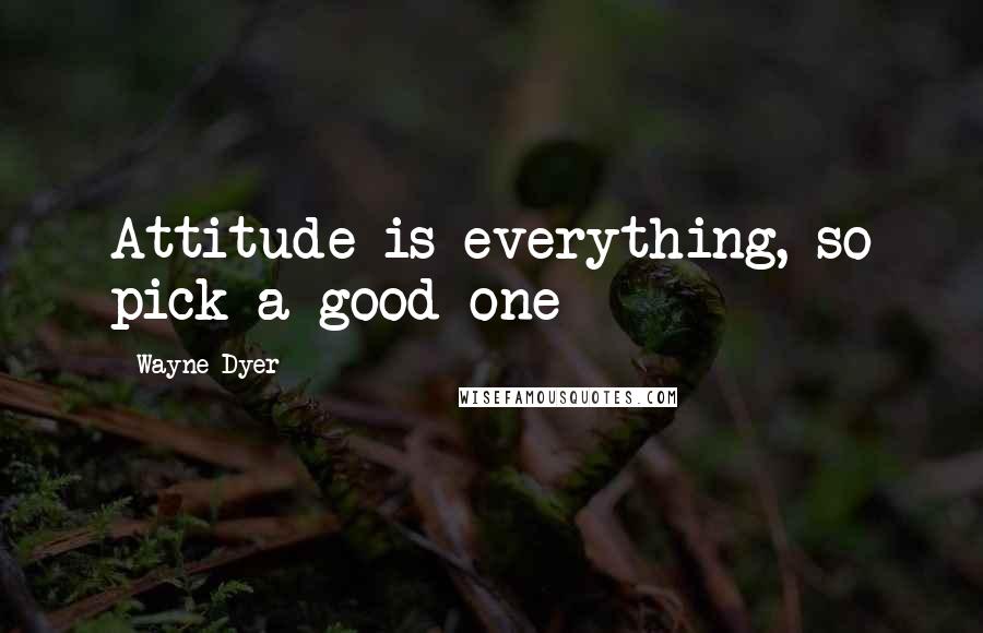 Wayne Dyer Quotes: Attitude is everything, so pick a good one