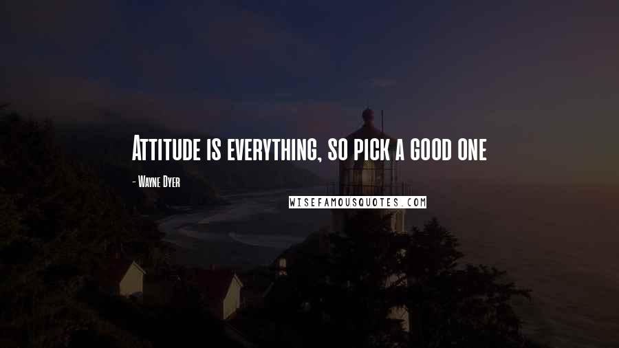 Wayne Dyer Quotes: Attitude is everything, so pick a good one