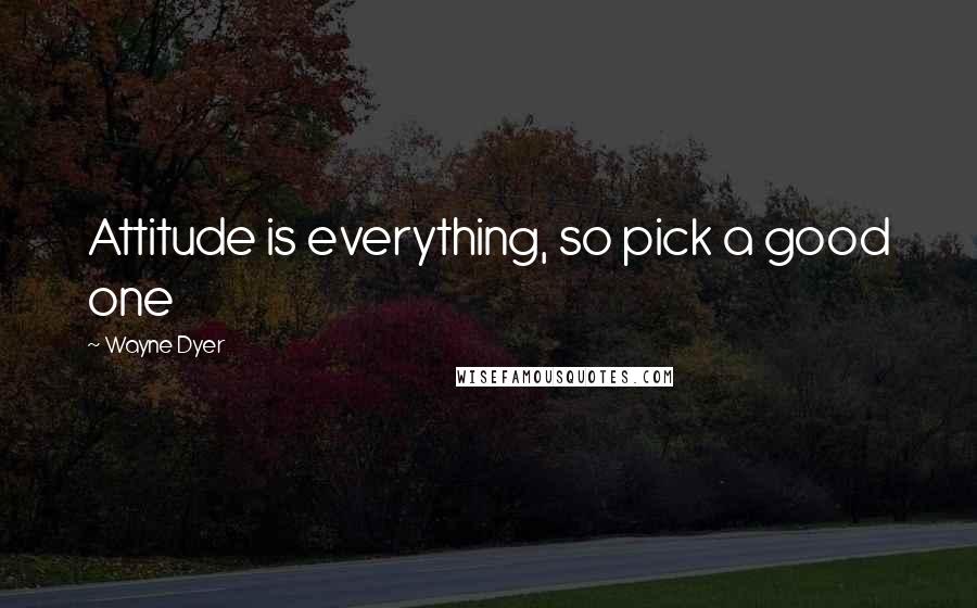 Wayne Dyer Quotes: Attitude is everything, so pick a good one