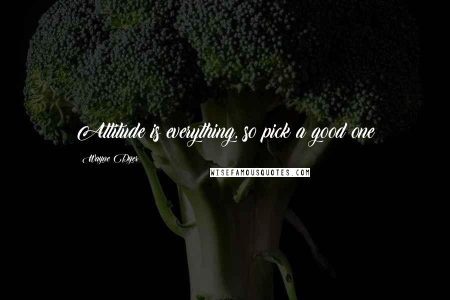 Wayne Dyer Quotes: Attitude is everything, so pick a good one