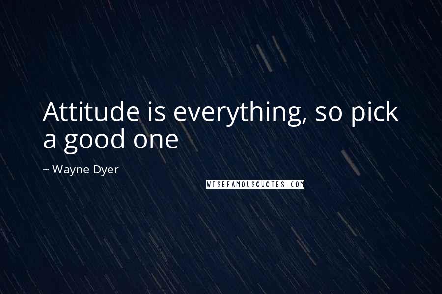 Wayne Dyer Quotes: Attitude is everything, so pick a good one