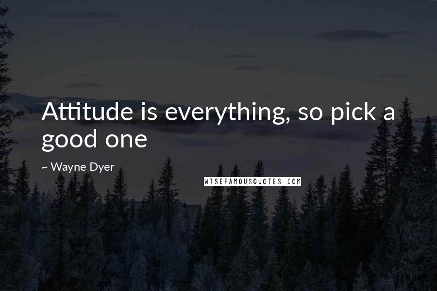 Wayne Dyer Quotes: Attitude is everything, so pick a good one