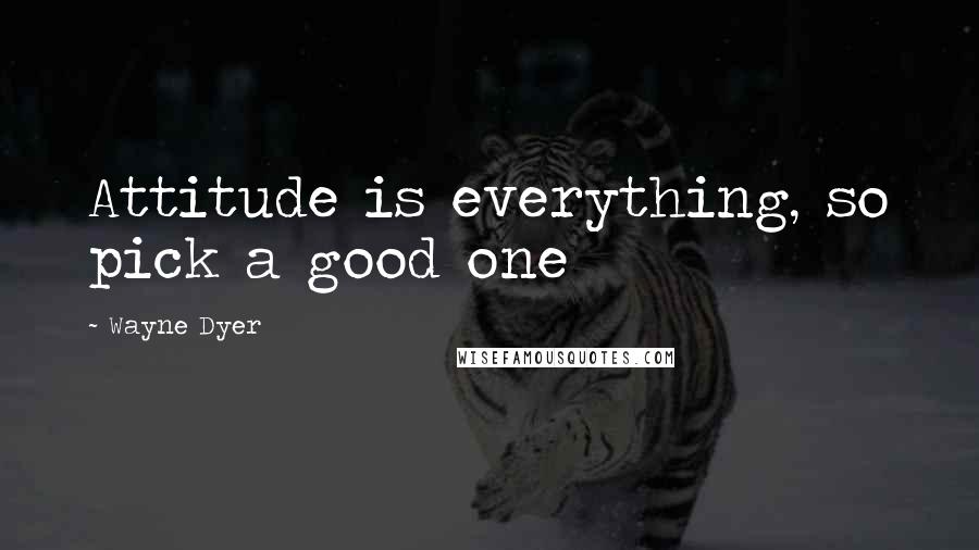 Wayne Dyer Quotes: Attitude is everything, so pick a good one