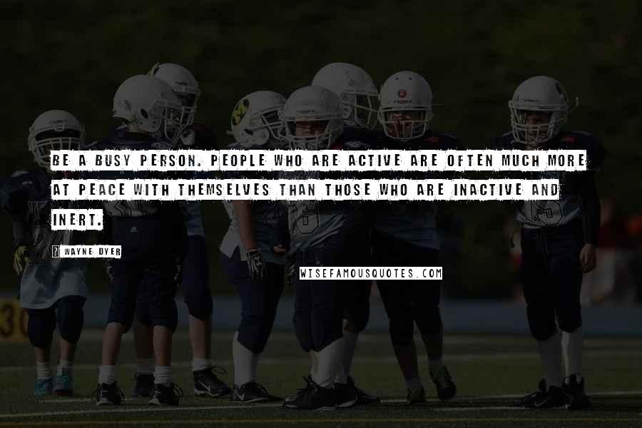 Wayne Dyer Quotes: Be a busy person. People who are active are often much more at peace with themselves than those who are inactive and inert.