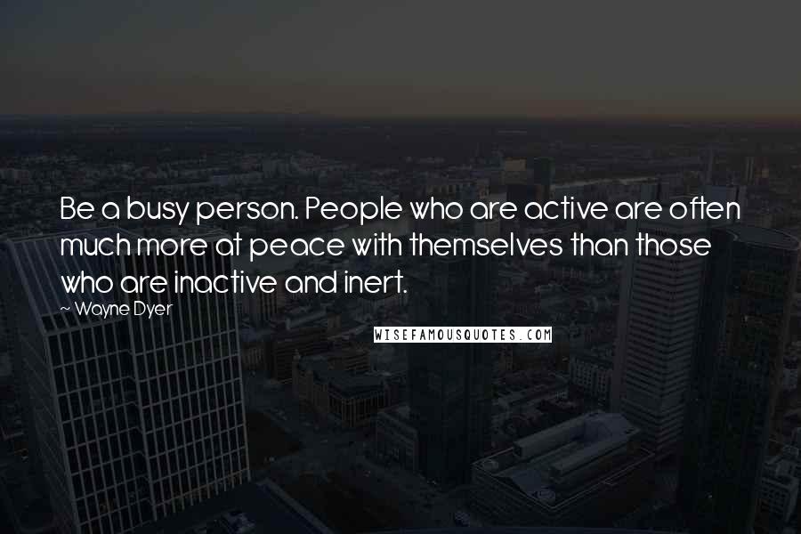 Wayne Dyer Quotes: Be a busy person. People who are active are often much more at peace with themselves than those who are inactive and inert.