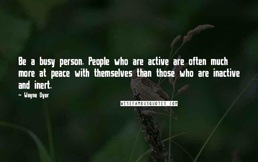 Wayne Dyer Quotes: Be a busy person. People who are active are often much more at peace with themselves than those who are inactive and inert.