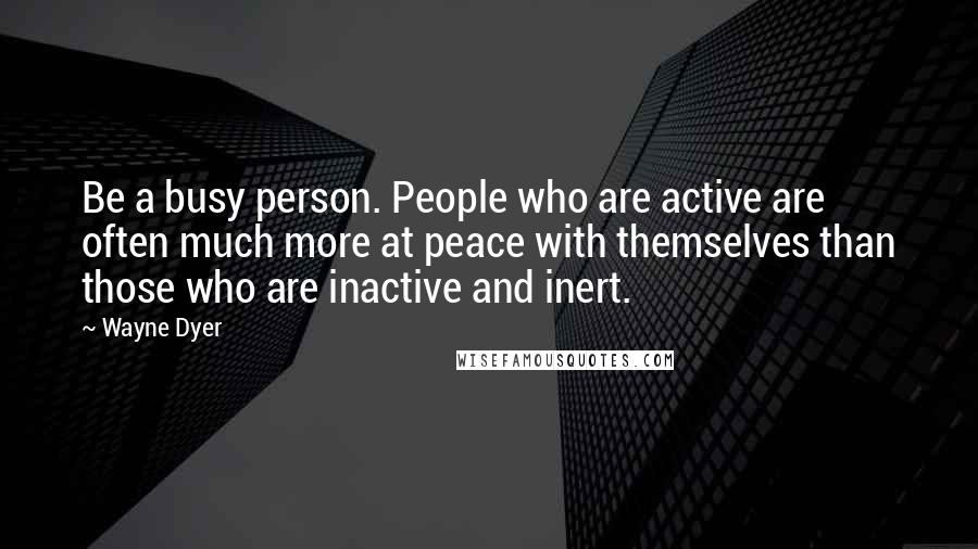 Wayne Dyer Quotes: Be a busy person. People who are active are often much more at peace with themselves than those who are inactive and inert.