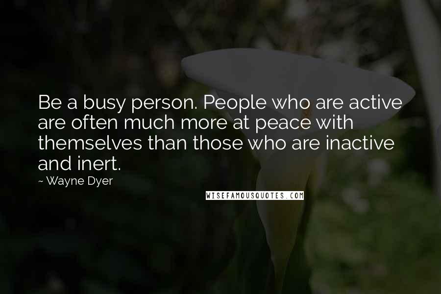 Wayne Dyer Quotes: Be a busy person. People who are active are often much more at peace with themselves than those who are inactive and inert.