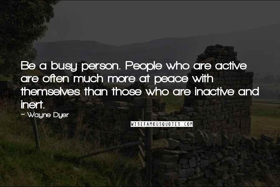 Wayne Dyer Quotes: Be a busy person. People who are active are often much more at peace with themselves than those who are inactive and inert.