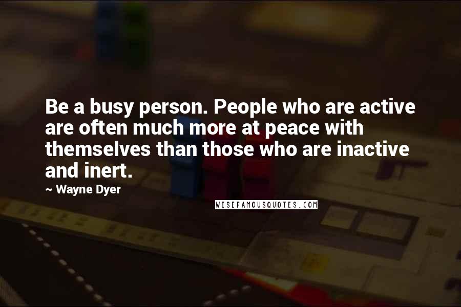 Wayne Dyer Quotes: Be a busy person. People who are active are often much more at peace with themselves than those who are inactive and inert.