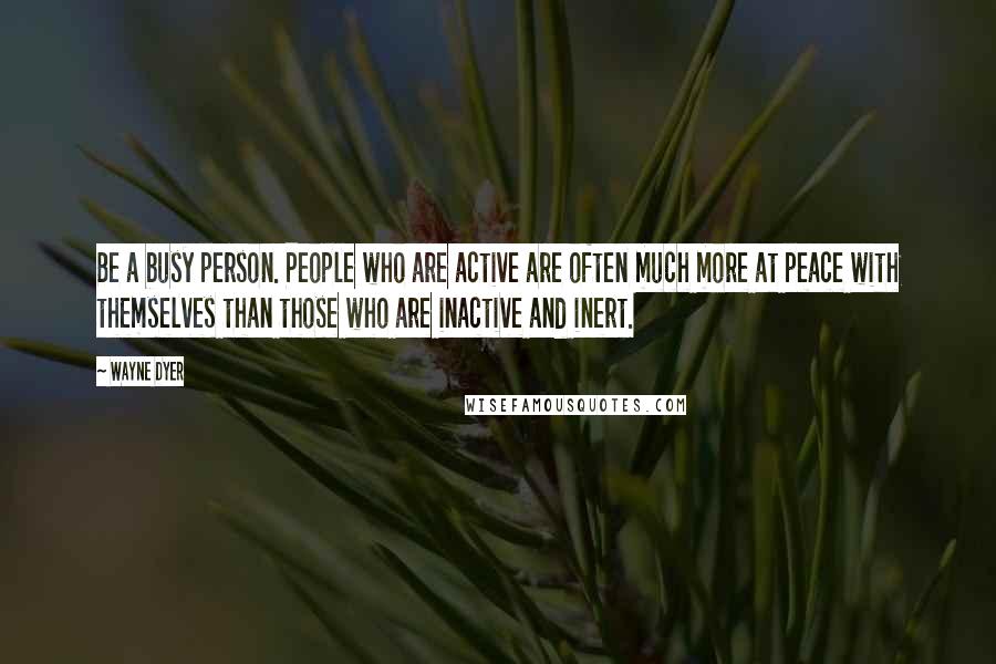 Wayne Dyer Quotes: Be a busy person. People who are active are often much more at peace with themselves than those who are inactive and inert.